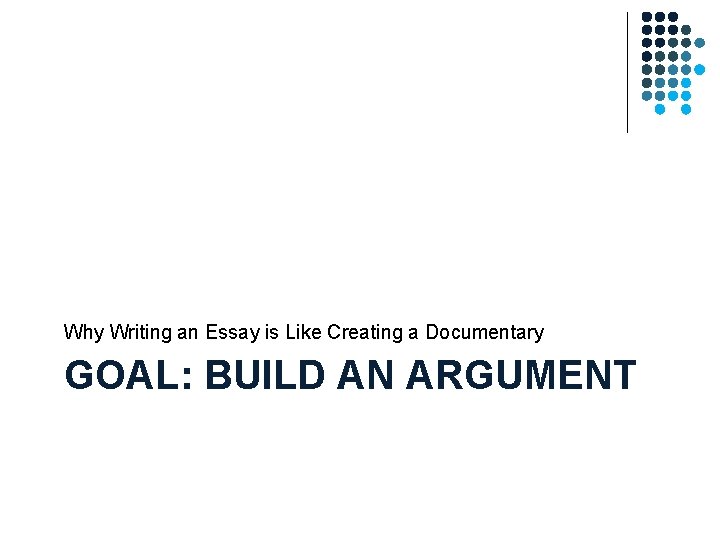 Why Writing an Essay is Like Creating a Documentary GOAL: BUILD AN ARGUMENT Why Writing an Essay is Like Creating a Documentary GOAL: BUILD AN ARGUMENT