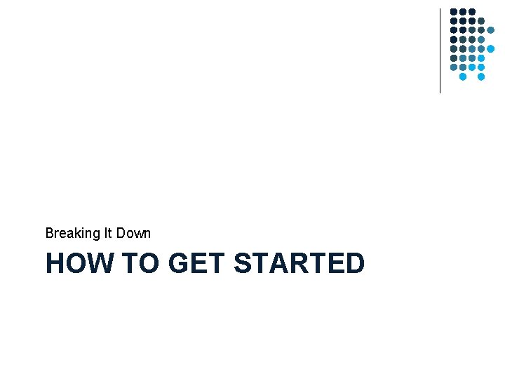 Breaking It Down HOW TO GET STARTED Breaking It Down HOW TO GET STARTED