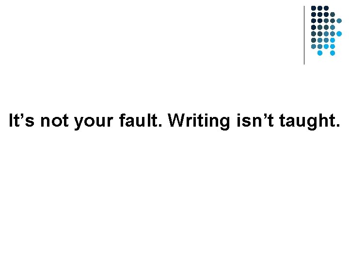 It’s not your fault. Writing isn’t taught. It’s not your fault. Writing isn’t taught.