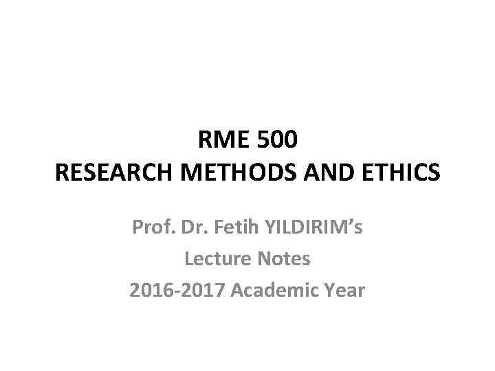 RME 500 RESEARCH METHODS AND ETHICS Prof. Dr. Fetih YILDIRIM’s Lecture Notes 2016 -2017 RME 500 RESEARCH METHODS AND ETHICS Prof. Dr. Fetih YILDIRIM’s Lecture Notes 2016 -2017