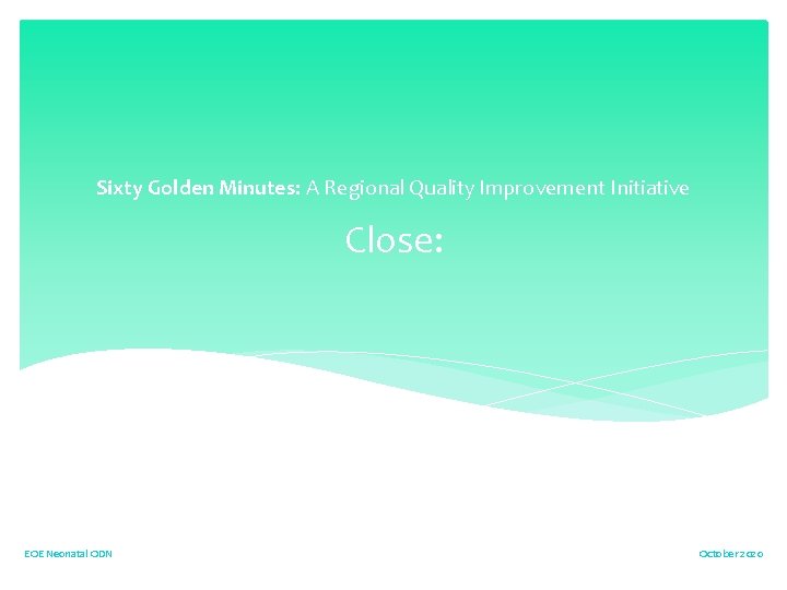 Sixty Golden Minutes: A Regional Quality Improvement Initiative Close: EOE Neonatal ODN October 2020