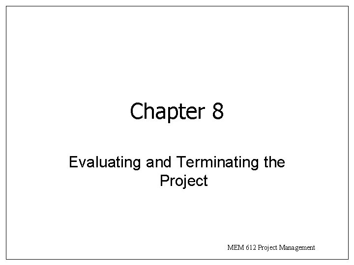 Chapter 8 Evaluating and Terminating the Project MEM 612 Project Management 