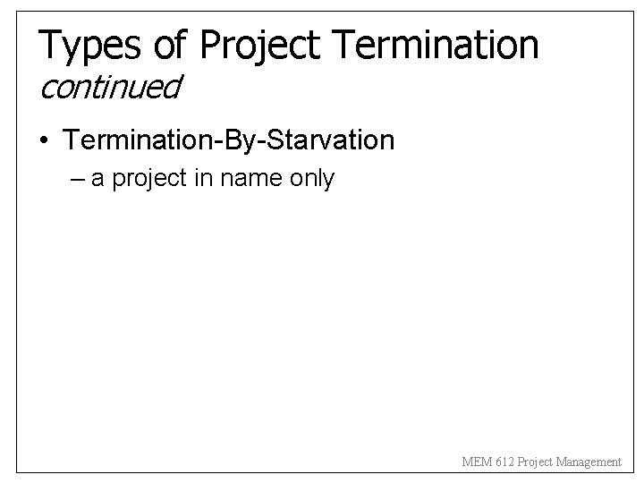 Types of Project Termination continued • Termination-By-Starvation – a project in name only MEM