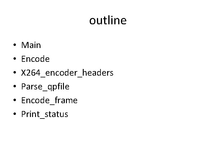 outline • • • Main Encode X 264_encoder_headers Parse_qpfile Encode_frame Print_status outline • • • Main Encode X 264_encoder_headers Parse_qpfile Encode_frame Print_status