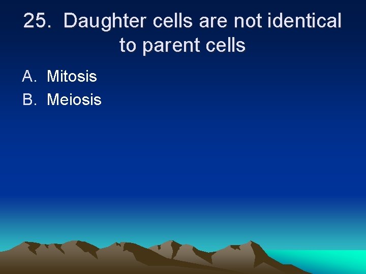25. Daughter cells are not identical to parent cells A. Mitosis B. Meiosis 25. Daughter cells are not identical to parent cells A. Mitosis B. Meiosis
