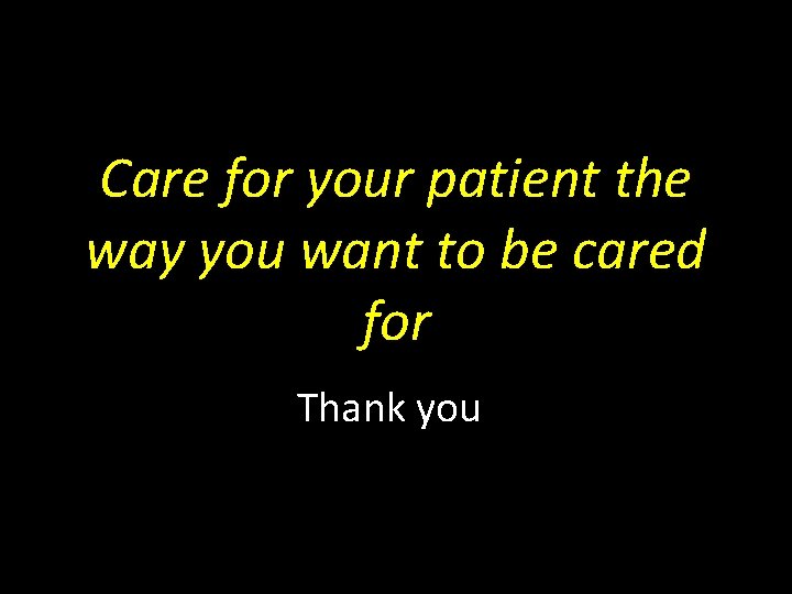 Care for your patient the way you want to be cared for Thank you