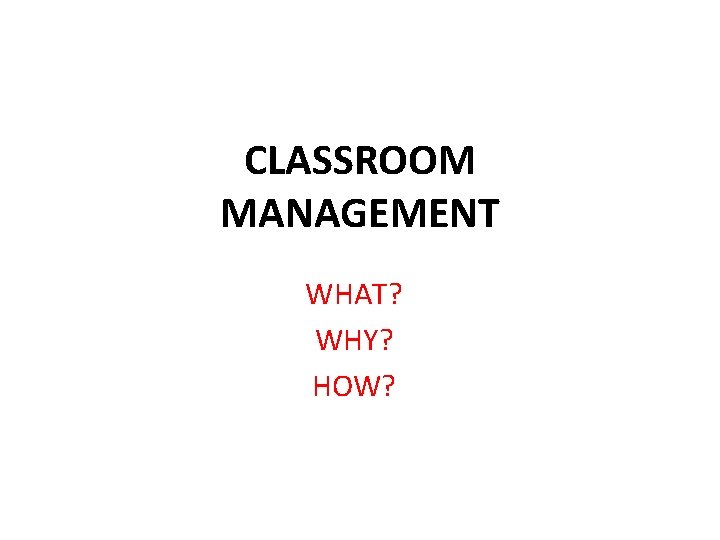 CLASSROOM MANAGEMENT WHAT? WHY? HOW? 