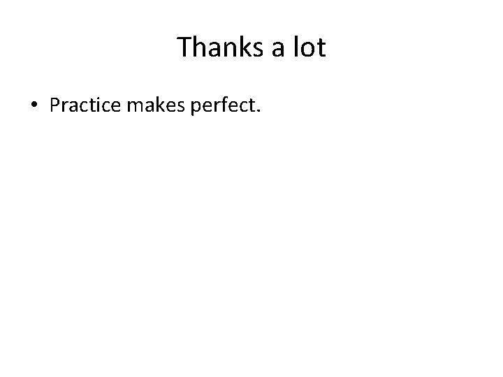 Thanks a lot • Practice makes perfect. 