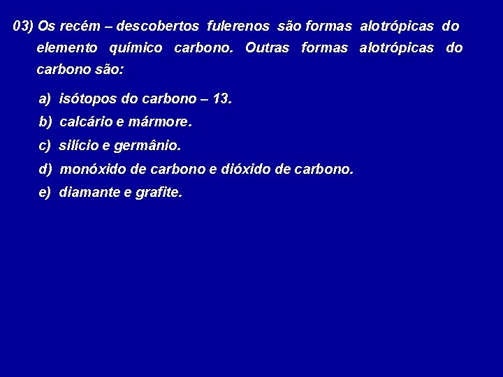 03) Os recém – descobertos fulerenos são formas alotrópicas do elemento químico carbono. Outras