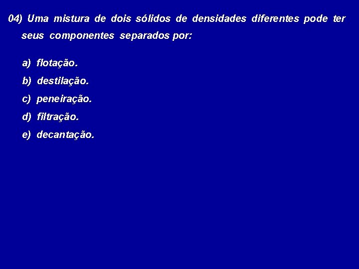 04) Uma mistura de dois sólidos de densidades diferentes pode ter seus componentes separados