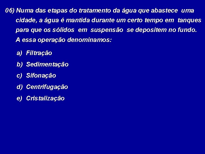 06) Numa das etapas do tratamento da água que abastece uma cidade, a água