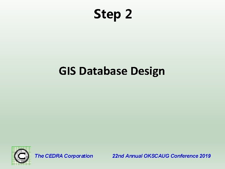 Step 2 GIS Database Design The CEDRA Corporation 22 nd Annual OKSCAUG Conference 2019