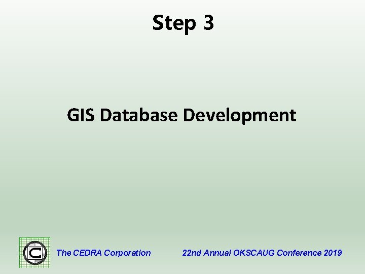 Step 3 GIS Database Development The CEDRA Corporation 22 nd Annual OKSCAUG Conference 2019