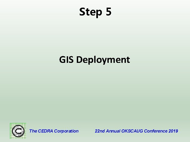 Step 5 GIS Deployment The CEDRA Corporation 22 nd Annual OKSCAUG Conference 2019 
