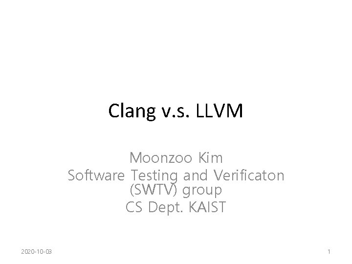 Clang v. s. LLVM Moonzoo Kim Software Testing and Verificaton (SWTV) group CS Dept. Clang v. s. LLVM Moonzoo Kim Software Testing and Verificaton (SWTV) group CS Dept.