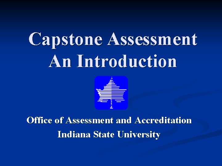 Capstone Assessment An Introduction Office of Assessment and Accreditation Indiana State University 