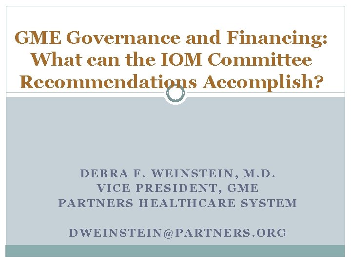 GME Governance and Financing: What can the IOM Committee Recommendations Accomplish? DEBRA F. WEINSTEIN,