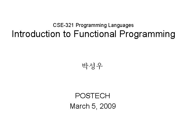 CSE-321 Programming Languages Introduction to Functional Programming 박성우 POSTECH March 5, 2009 