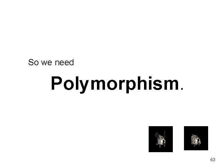 So we need Polymorphism. 63 