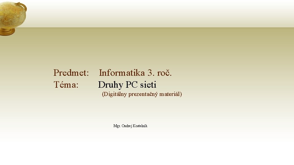 Predmet: Informatika 3. roč. Téma: Druhy PC sieti (Digitálny prezentačný materiál) Mgr. Ondrej Kostelník