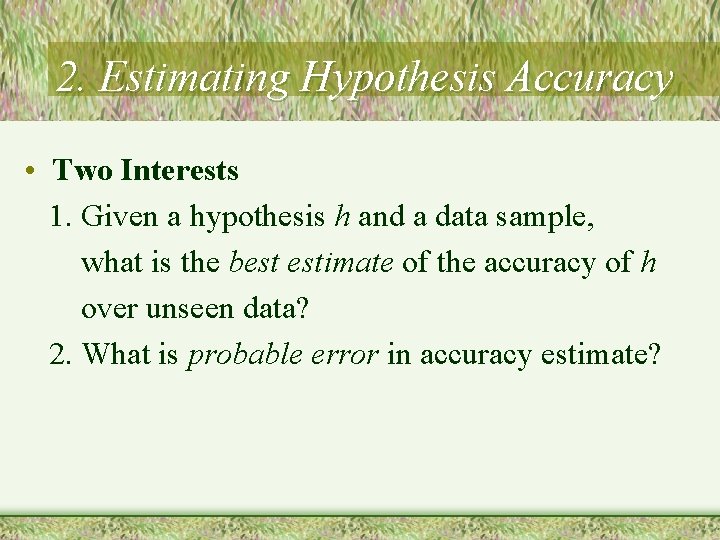 2. Estimating Hypothesis Accuracy • Two Interests 1. Given a hypothesis h and a