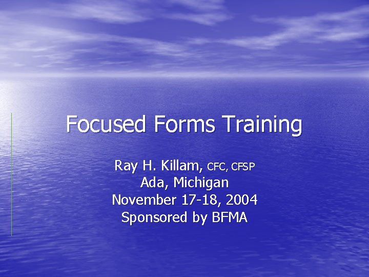 Focused Forms Training Ray H. Killam, CFC, CFSP Ada, Michigan November 17 -18, 2004