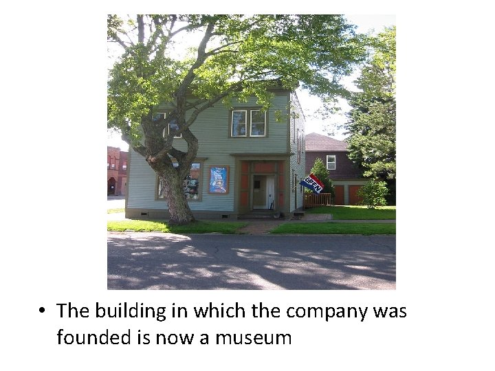  • The building in which the company was founded is now a museum