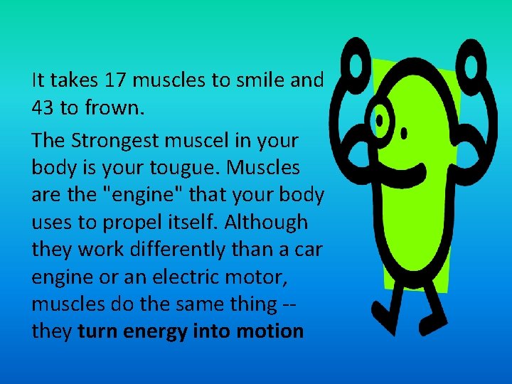 It takes 17 muscles to smile and 43 to frown. The Strongest muscel in