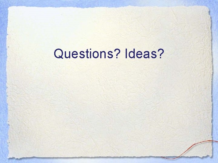 Questions? Ideas? Questions? Ideas?