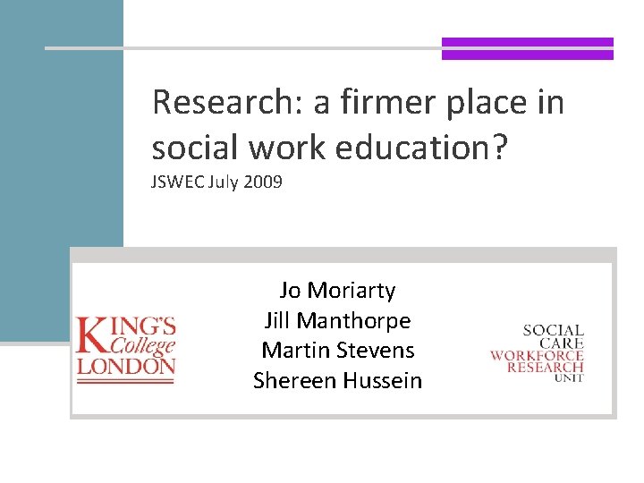 Research: a firmer place in social work education? JSWEC July 2009 Jo Moriarty Jill Research: a firmer place in social work education? JSWEC July 2009 Jo Moriarty Jill