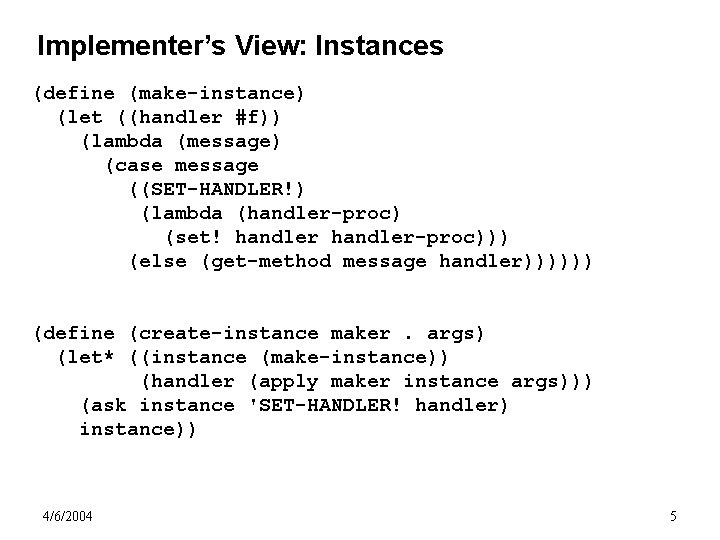 Implementer’s View: Instances (define (make-instance) (let ((handler #f)) (lambda (message) (case message ((SET-HANDLER!) (lambda