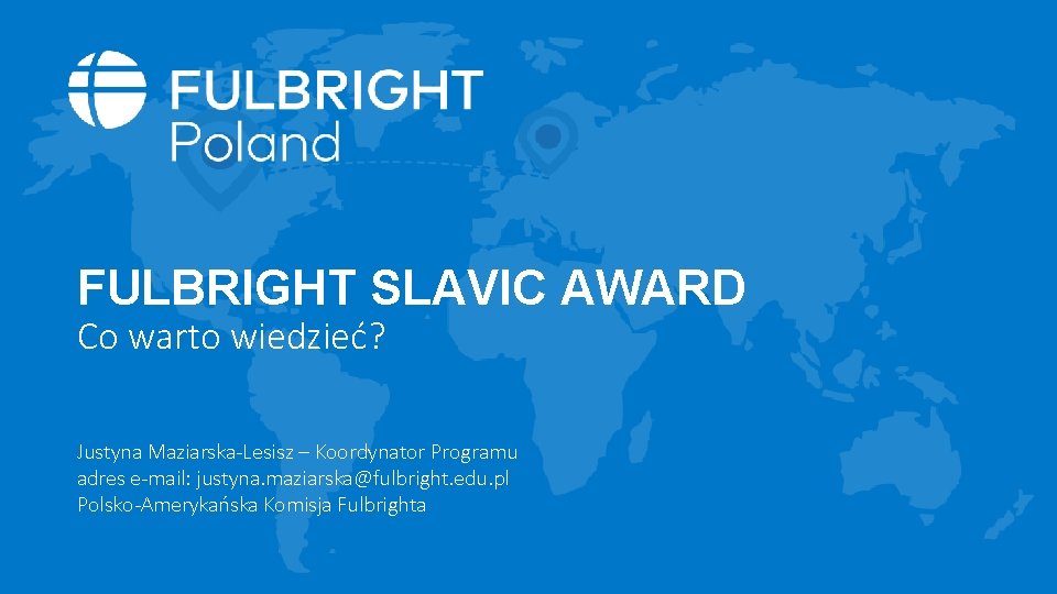 FULBRIGHT SLAVIC AWARD Co warto wiedzieć? Justyna Maziarska-Lesisz – Koordynator Programu adres e-mail: justyna.