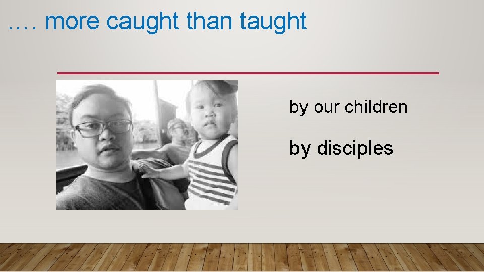 …. more caught than taught by our children by disciples 