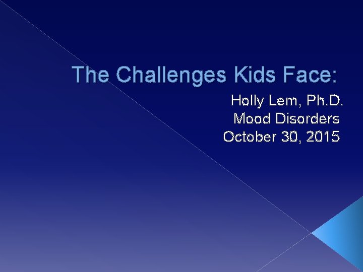 The Challenges Kids Face: Holly Lem, Ph. D. Mood Disorders October 30, 2015 