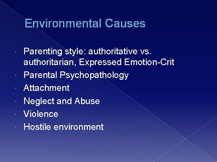 Environmental Causes Parenting style: authoritative vs. authoritarian, Expressed Emotion-Crit Parental Psychopathology Attachment Neglect and