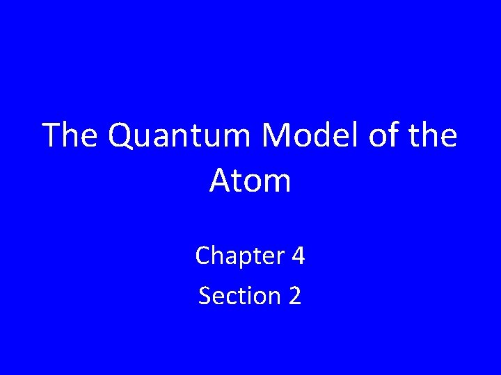The Quantum Model of the Atom Chapter 4 Section 2 The Quantum Model of the Atom Chapter 4 Section 2