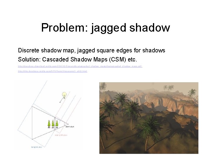 Problem: jagged shadow Discrete shadow map, jagged square edges for shadows Solution: Cascaded Shadow