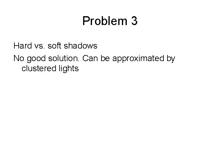 Problem 3 Hard vs. soft shadows No good solution. Can be approximated by clustered