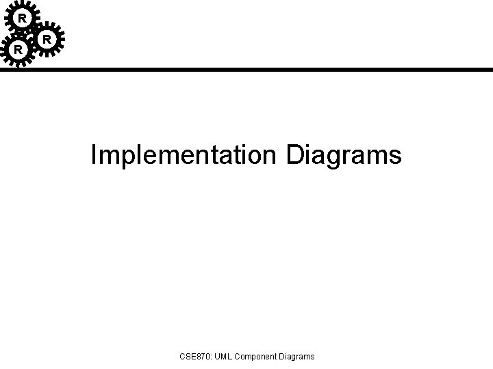 R R R Implementation Diagrams CSE 870: UML Component Diagrams 