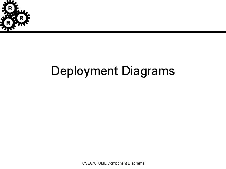 R R R Deployment Diagrams CSE 870: UML Component Diagrams 