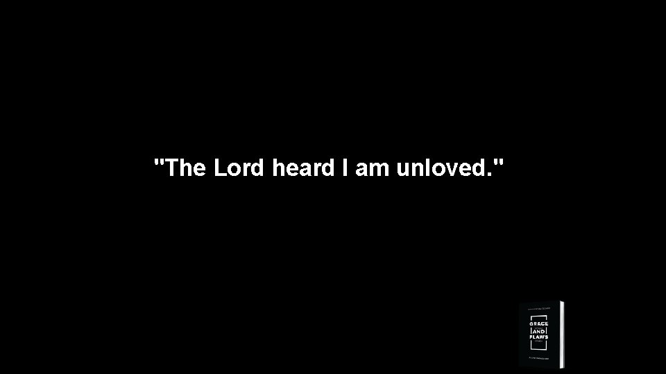 "The Lord heard I am unloved. " 
