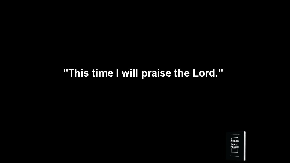 "This time I will praise the Lord. " 