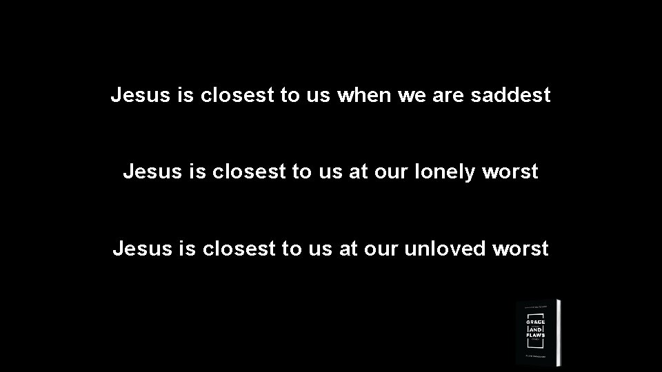 Jesus is closest to us when we are saddest Jesus is closest to us