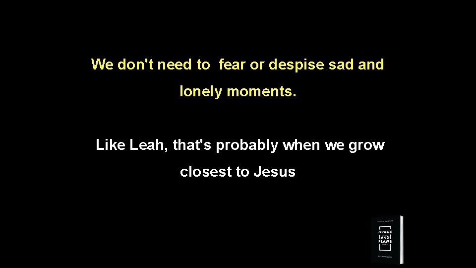 We don't need to fear or despise sad and lonely moments. Like Leah, that's