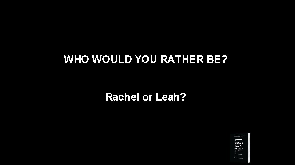 WHO WOULD YOU RATHER BE? Rachel or Leah? 