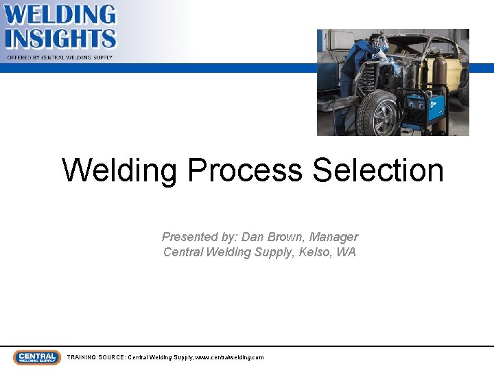 Welding Process Selection Presented by: Dan Brown, Manager Central Welding Supply, Kelso, WA TRAINING