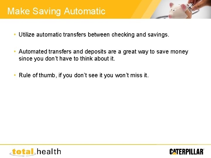 Make Saving Automatic • Utilize automatic transfers between checking and savings. • Automated transfers