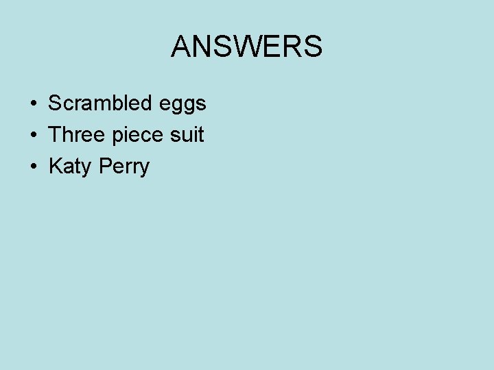 ANSWERS • Scrambled eggs • Three piece suit • Katy Perry 