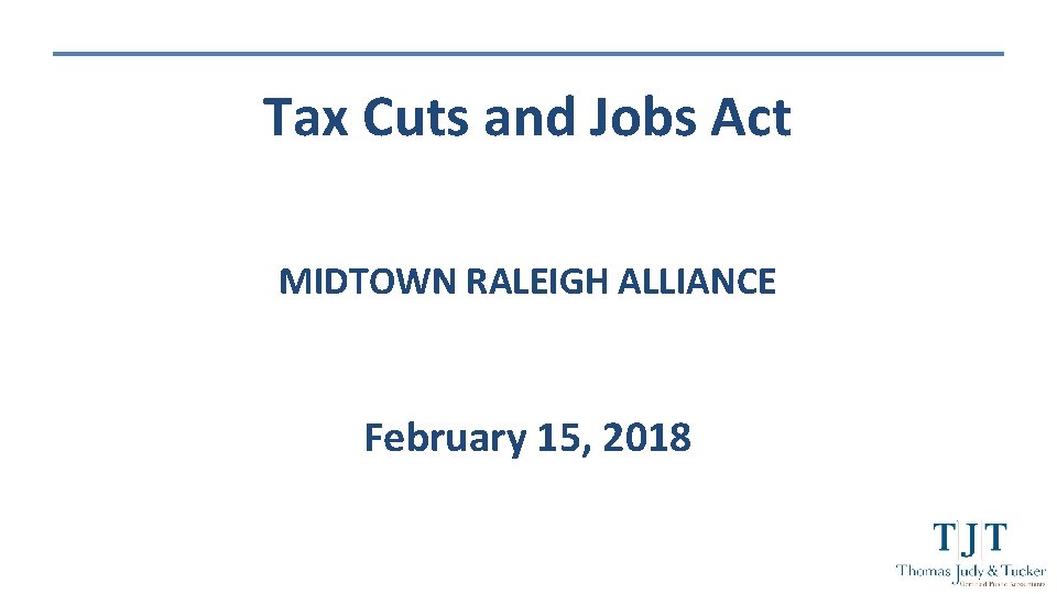 Tax Cuts and Jobs Act MIDTOWN RALEIGH ALLIANCE February 15, 2018 