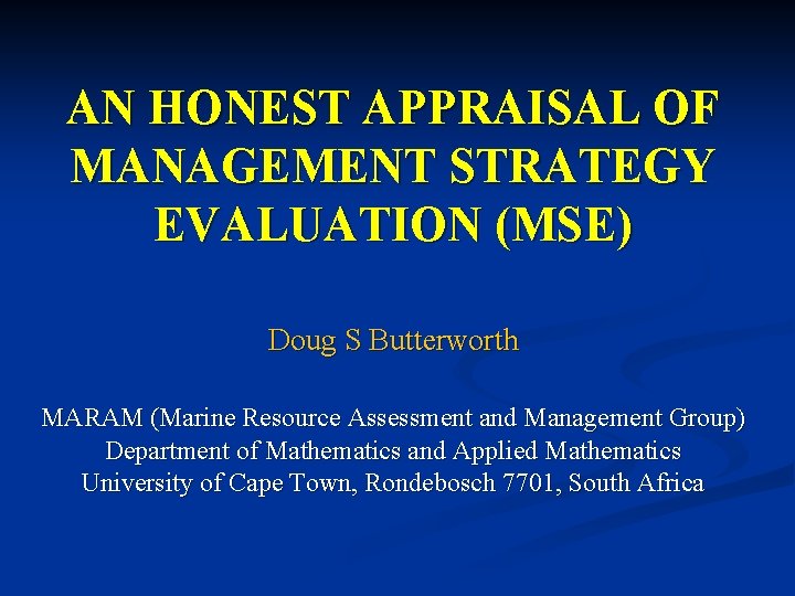 AN HONEST APPRAISAL OF MANAGEMENT STRATEGY EVALUATION (MSE) Doug S Butterworth MARAM (Marine Resource